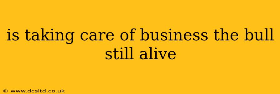 is taking care of business the bull still alive