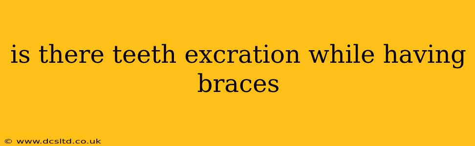 is there teeth excration while having braces