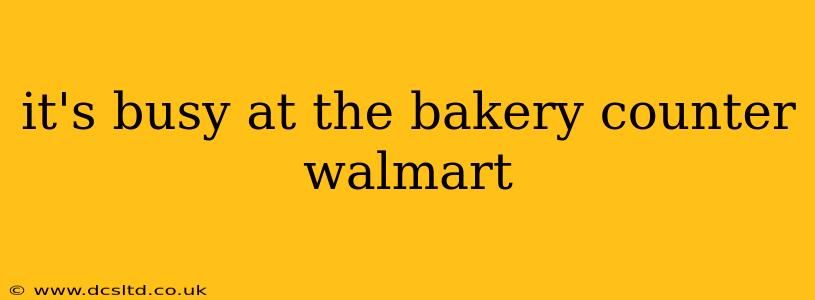 it's busy at the bakery counter walmart