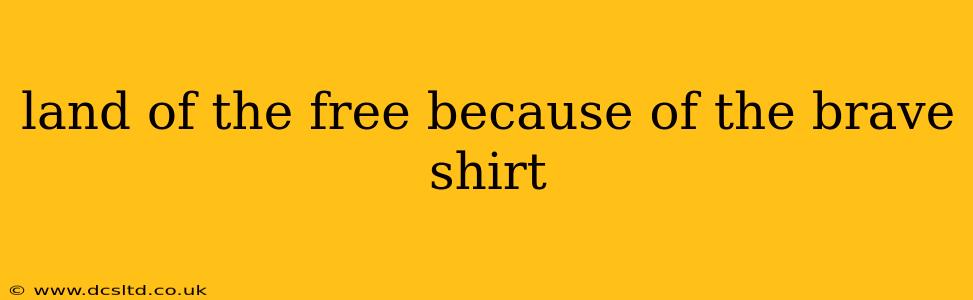 land of the free because of the brave shirt
