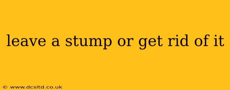 leave a stump or get rid of it