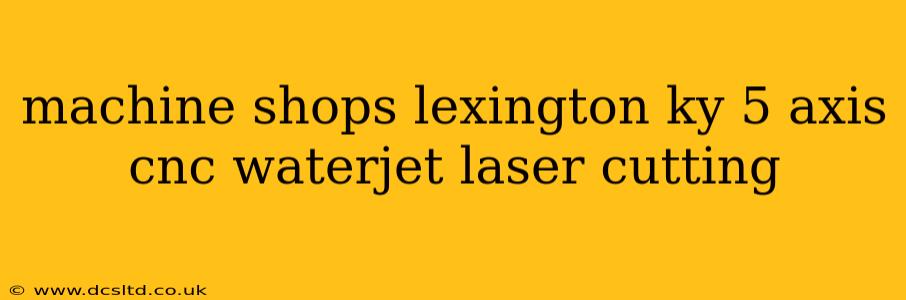 machine shops lexington ky 5 axis cnc waterjet laser cutting