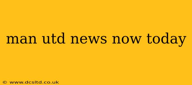 man utd news now today