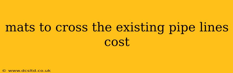 mats to cross the existing pipe lines cost