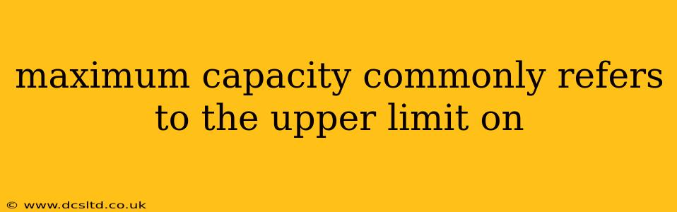 maximum capacity commonly refers to the upper limit on