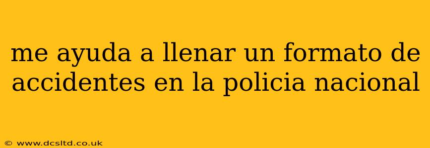 me ayuda a llenar un formato de accidentes en la policia nacional