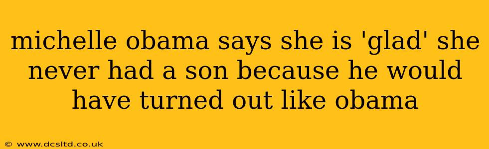 michelle obama says she is 'glad' she never had a son because he would have turned out like obama