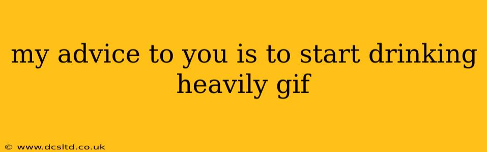 my advice to you is to start drinking heavily gif my advice to you is to start drinking heavily gif