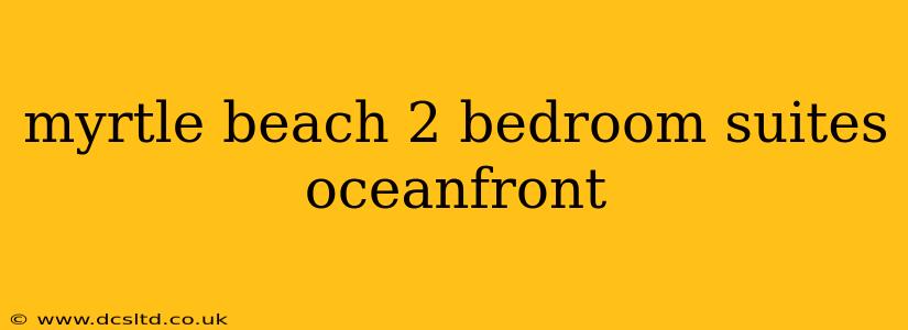 myrtle beach 2 bedroom suites oceanfront