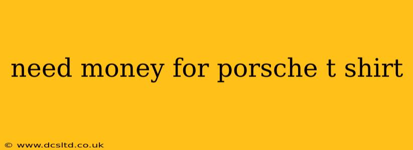 need money for porsche t shirt