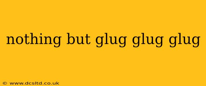 nothing but glug glug glug