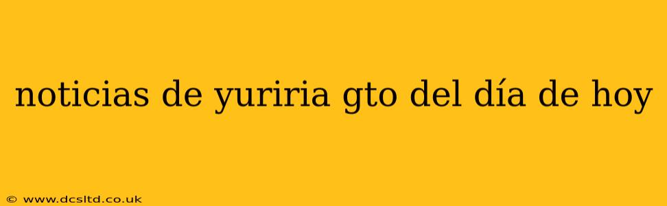 noticias de yuriria gto del día de hoy