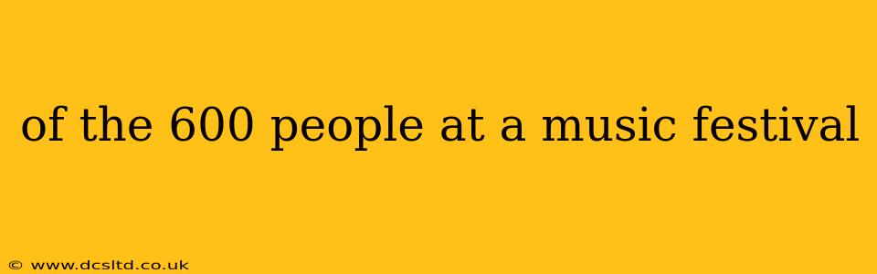 of the 600 people at a music festival