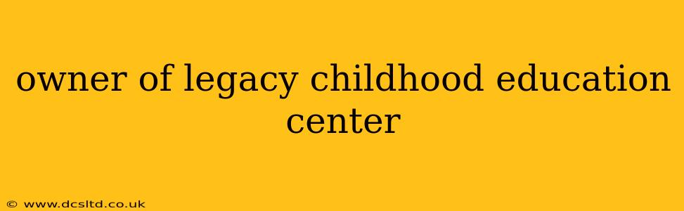 owner of legacy childhood education center