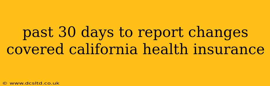 past 30 days to report changes covered california health insurance