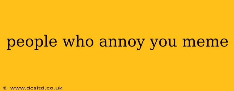people who annoy you meme