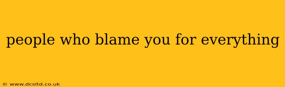 people who blame you for everything