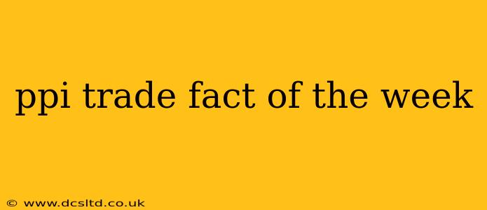ppi trade fact of the week