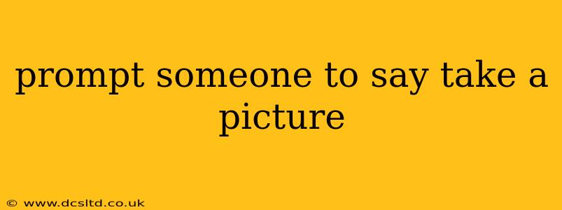 prompt someone to say take a picture