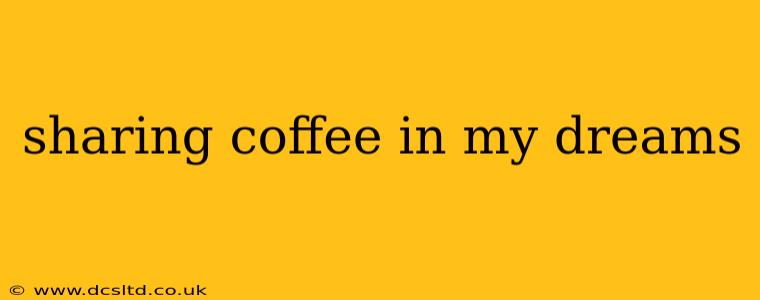 sharing coffee in my dreams
