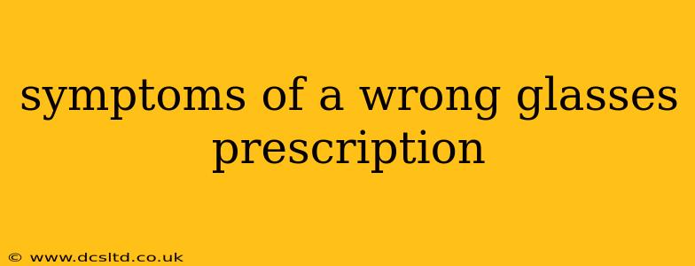 symptoms of a wrong glasses prescription