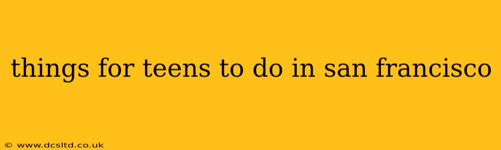 things for teens to do in san francisco