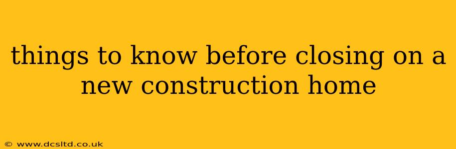 things to know before closing on a new construction home