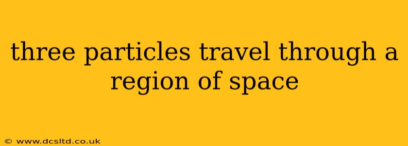 three particles travel through a region of space