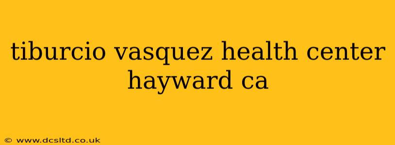 tiburcio vasquez health center hayward ca