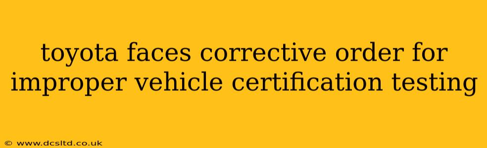 toyota faces corrective order for improper vehicle certification testing