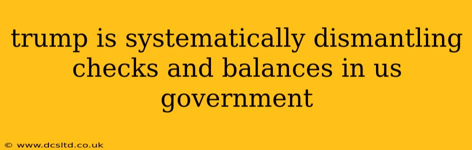 trump is systematically dismantling checks and balances in us government