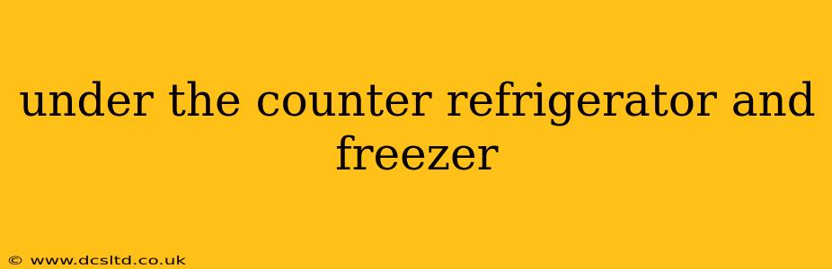 under the counter refrigerator and freezer