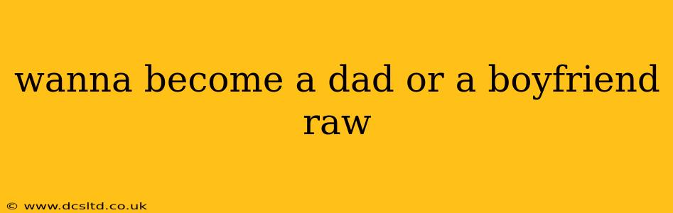 wanna become a dad or a boyfriend raw