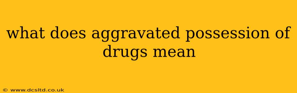 what does aggravated possession of drugs mean