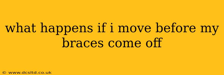 what happens if i move before my braces come off