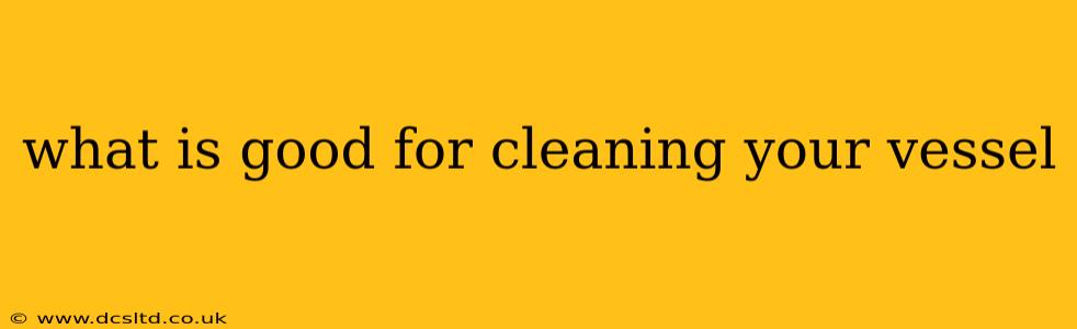 what is good for cleaning your vessel