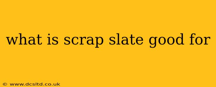what is scrap slate good for