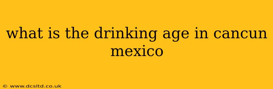 what is the drinking age in cancun mexico