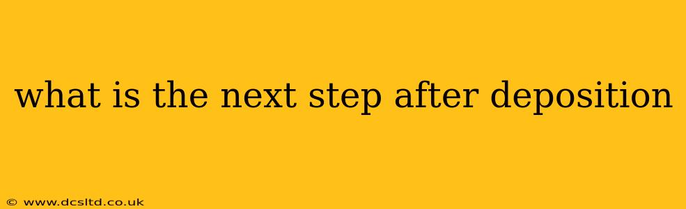 what is the next step after deposition