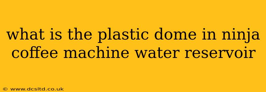 what is the plastic dome in ninja coffee machine water reservoir