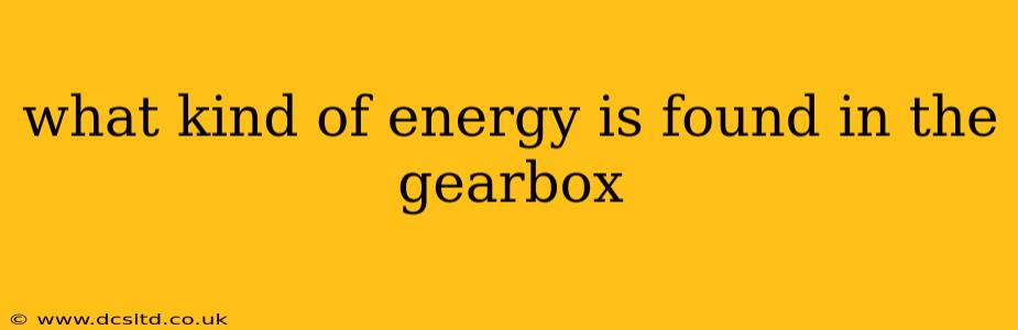 what kind of energy is found in the gearbox