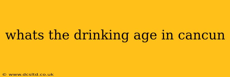 whats the drinking age in cancun