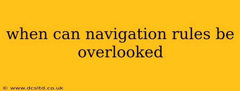 when can navigation rules be overlooked