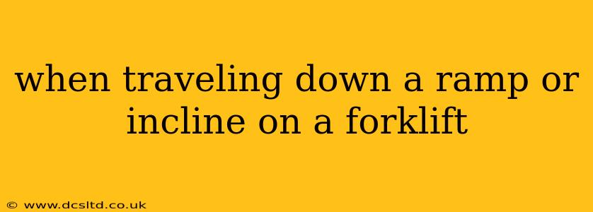 when traveling down a ramp or incline on a forklift