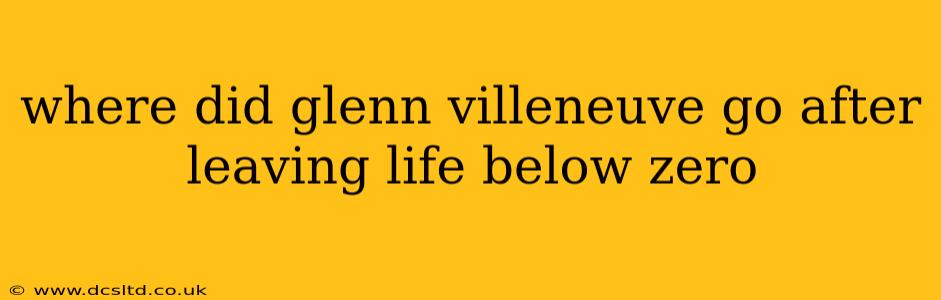 where did glenn villeneuve go after leaving life below zero