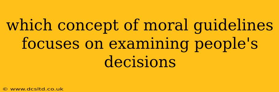 which concept of moral guidelines focuses on examining people's decisions