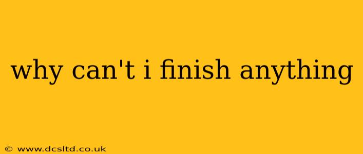why can't i finish anything