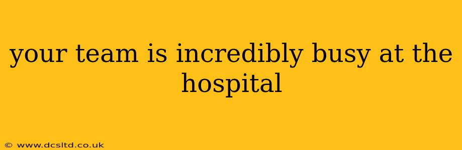 your team is incredibly busy at the hospital