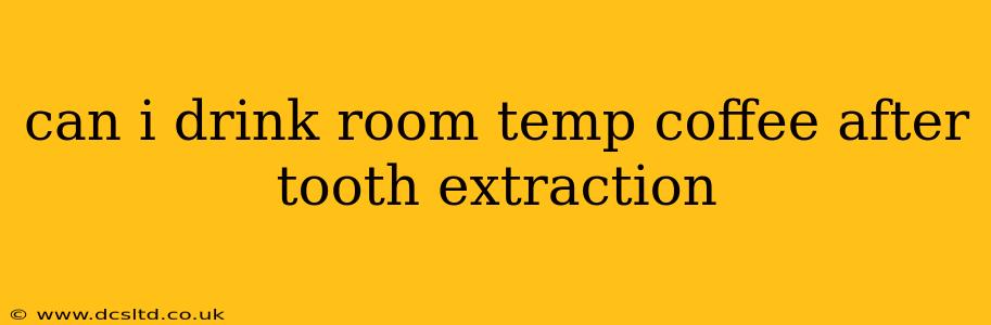can i drink room temp coffee after tooth extraction