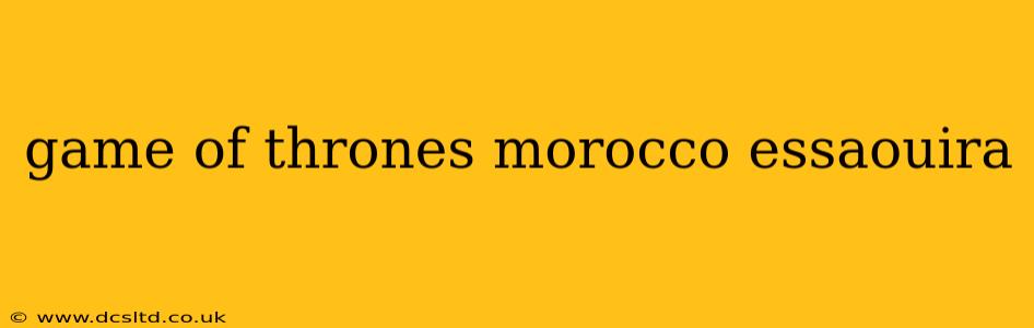 game of thrones morocco essaouira